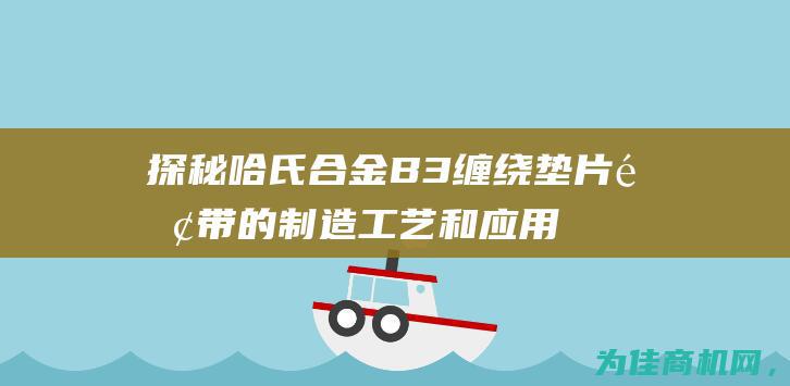 探秘哈氏合金B3缠绕垫片钢带的制造工艺和应用领域 (哈氏合金是什么材料)