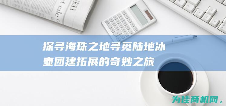 探寻海珠之地 寻觅陆地冰壶团建拓展的奇妙之旅 (探寻海珠之地的感受)