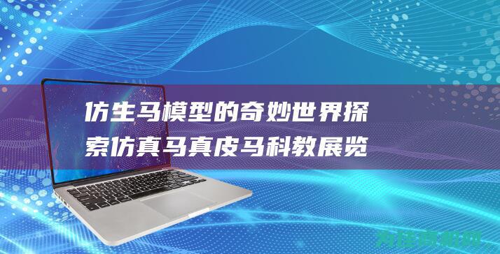 仿生马模型的奇妙世界 探索仿真马真皮马科教展览 (仿生马模型的特点)