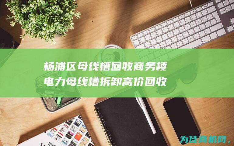 杨浦区母线槽回收 商务楼电力母线槽拆卸高价回收详情揭秘 (上海生产密集型母线槽厂家)