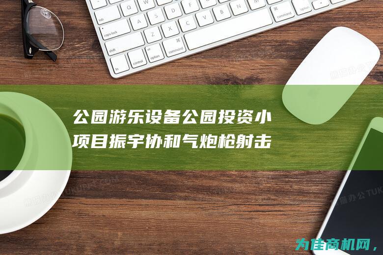 公园游乐设备公园投资小项目振宇协和气炮枪射击游乐项目 (公园游乐设备有哪些)