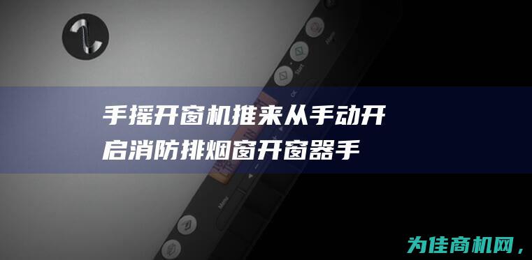 手摇开窗机 推来从手动开启 消防排烟窗开窗器 (手摇开窗机安装方法)