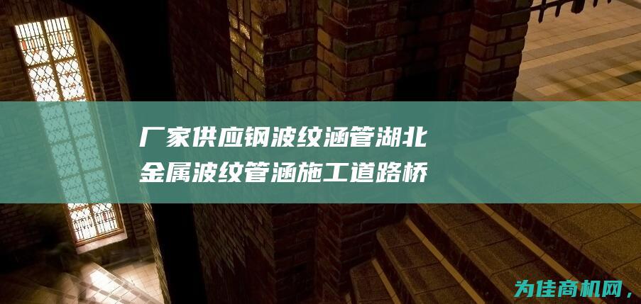 厂家供应钢波纹涵管 湖北金属波纹管涵施工道路桥梁排水解决方案 (钢厂供货商)