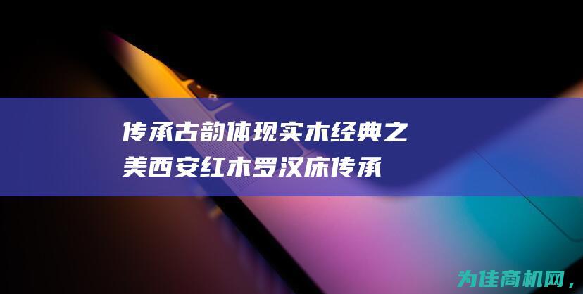 传承古韵 体现实木经典之美 西安红木罗汉床 (传承古韵体现什么精神)