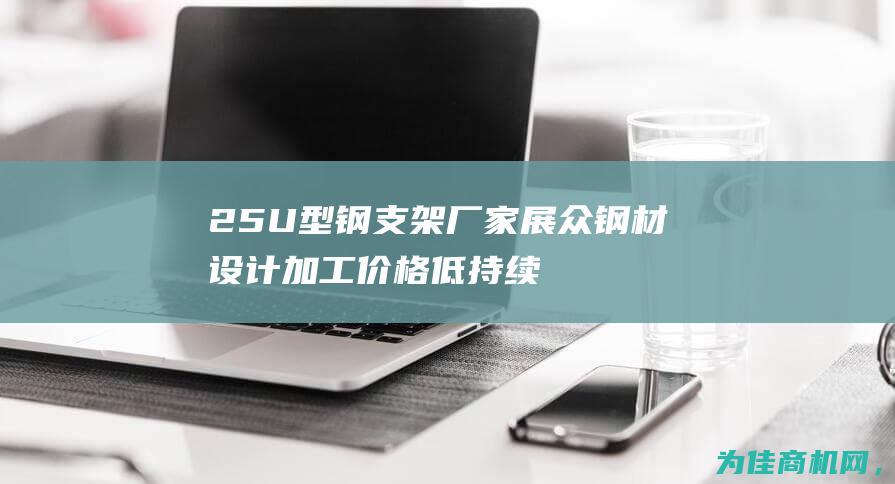 25U型钢支架厂家展众钢材设计加工价格低 持续为您提供质优价廉的支架产品 (25U型钢支架厂家)