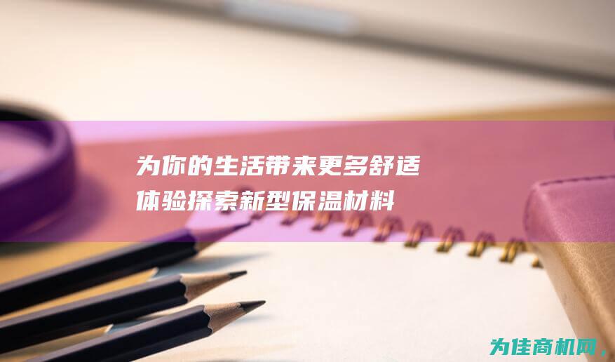 为你的生活带来更多舒适体验 探索新型保温材料 (你的生活带上我下一句是什么)