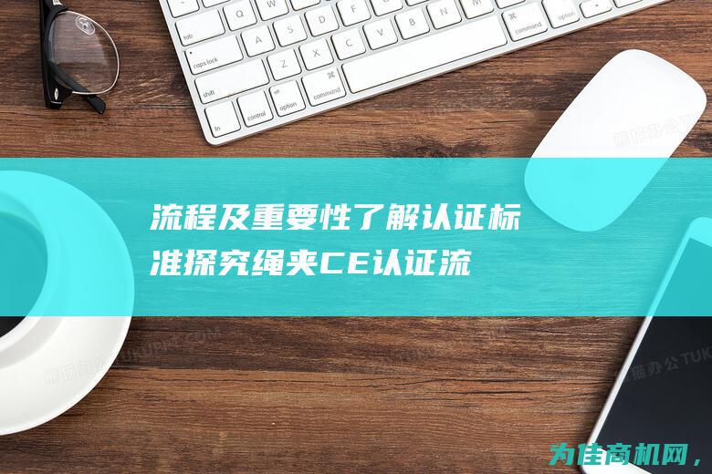 流程及重要性 了解认证标准 探究绳夹CE认证 (流程重要性的名言警句)