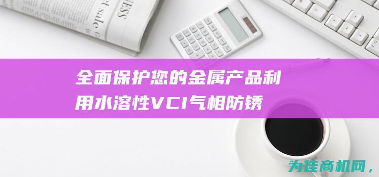 全面保护您的金属产品 利用水溶性VCI气相防锈液 (全面保护您的眼睛英语)