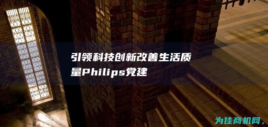 引领科技创新 改善生活质量 Philips (党建引领科技创新)