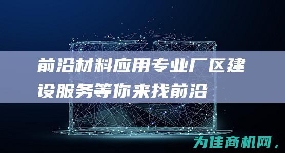 前沿材料应用！专业厂区建设服务等你来找 (前沿材料应用拓展能力突破)