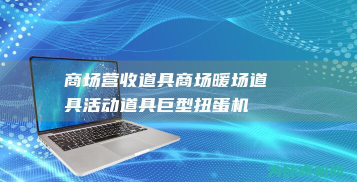 商场营收道具 商场暖场道具活动道具巨型扭蛋机！ (商场营收道具怎么做)