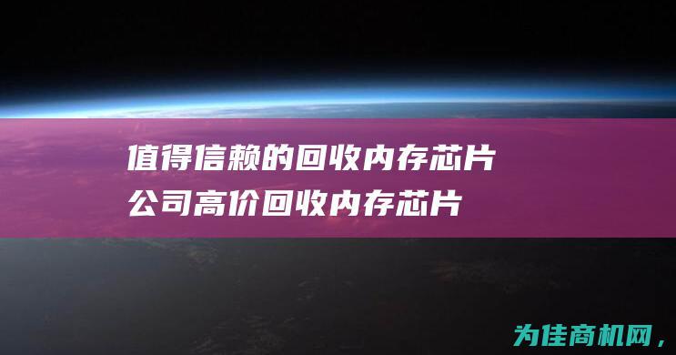 值得信赖的回收内存芯片公司 高价回收内存芯片 (值得信赖的回忆作文)