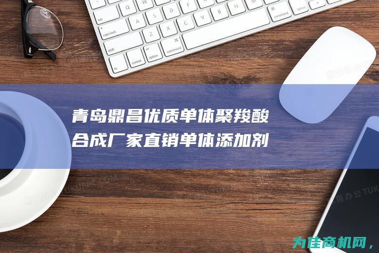 青岛鼎昌 优质单体聚羧酸合成 厂家直销单体添加剂专业服务 (青岛鼎昌新材料有限公司)