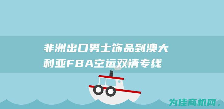 非洲出口男士饰品到澳大利亚FBA空运双清专线 专业服务 (非洲出口男士内裤品牌)