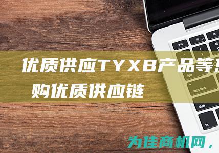 优质供应TYXB产品 等您来选购！ (优质供应链)