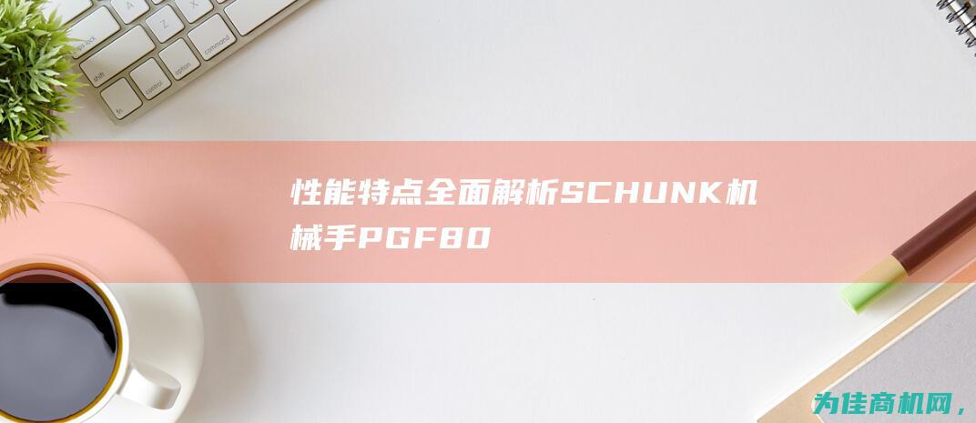 性能特点 全面解析SCHUNK机械手PGF80340370 应用范围及市场前景详细介绍 (性能特点全面评价)