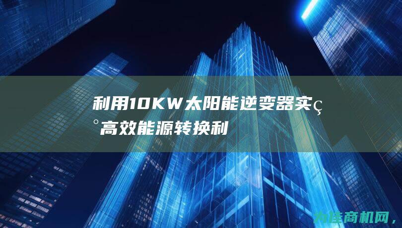 利用10KW太阳能逆变器实现高效能源转换 (利用1000t磁铁矿可炼得含铁96%的生铁多少t)