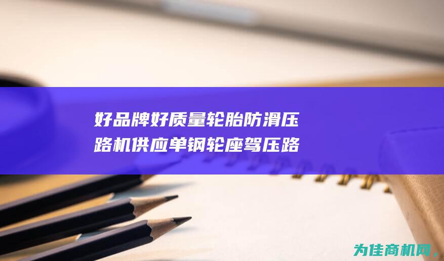 好品牌好质量轮胎防滑压路机 供应单钢轮座驾压路机厂家直销 (好品牌好质量怎么发朋友圈文案)