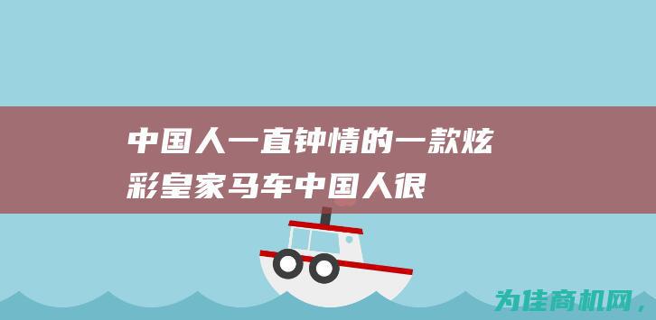 中国人一直钟情的一款炫彩皇家马车 (中国人很)