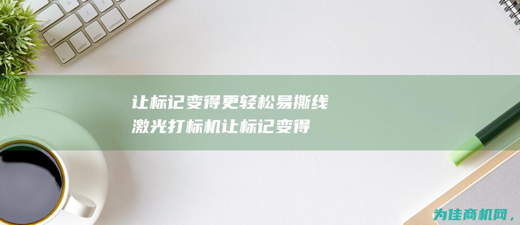 让标记变得更轻松 易撕线激光打标机 (让标记变得更好的方法)