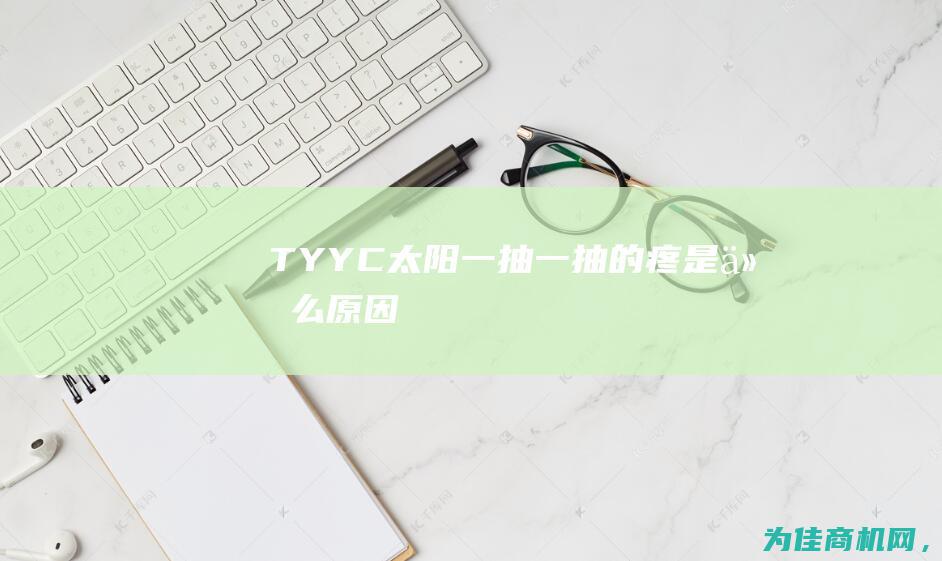 TYYC (太阳一抽一抽的疼是什么原因)