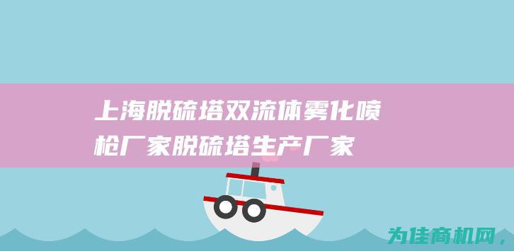 上海脱硫塔双流体雾化喷枪厂家 (脱硫塔生产厂家)