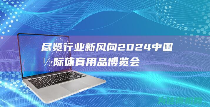 尽览行业新风向 2024中国国际体育用品博览会 盛会预约 (尽览行业新风的句子)