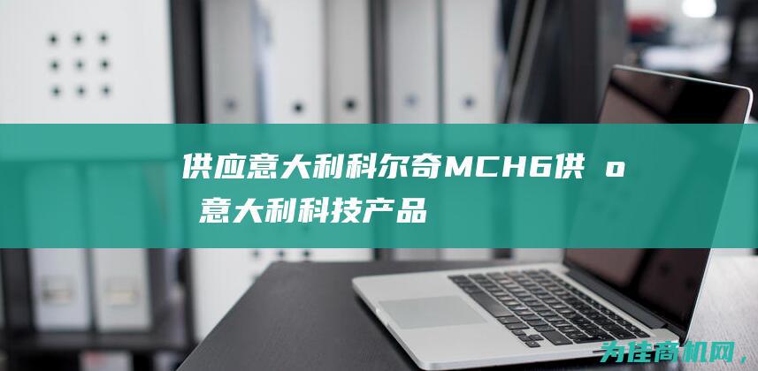 供应意大利科尔奇MCH6 (供应意大利科技产品)