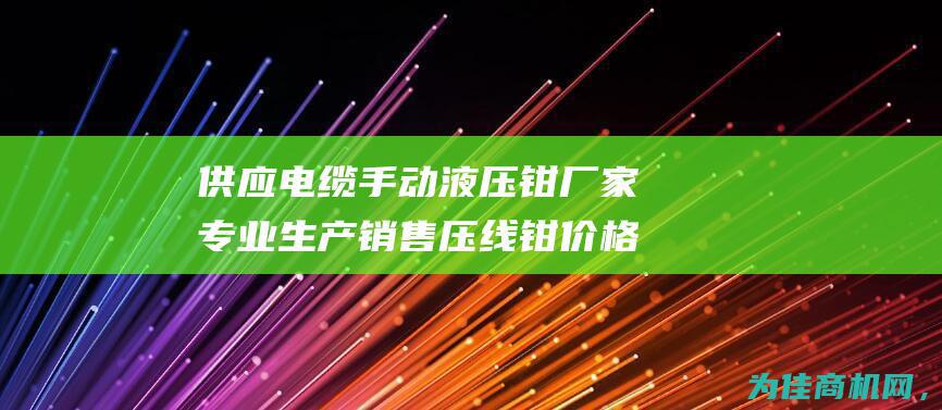 供应电缆手动液压钳厂家专业生产销售压线钳 价格优惠！ (手动电缆剪什么牌子质量好)