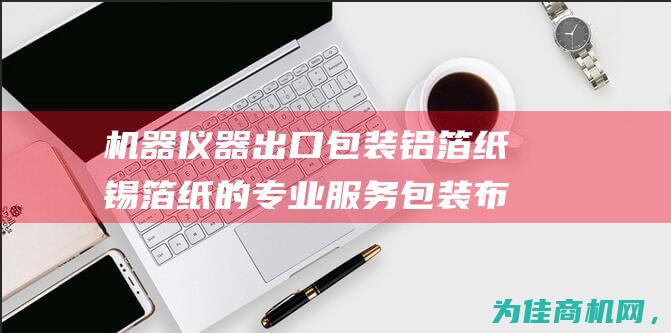 机器仪器出口包装铝箔纸锡箔纸的专业服务 包装布 供应武汉铝箔布 (仪器出口需要哪些条件)