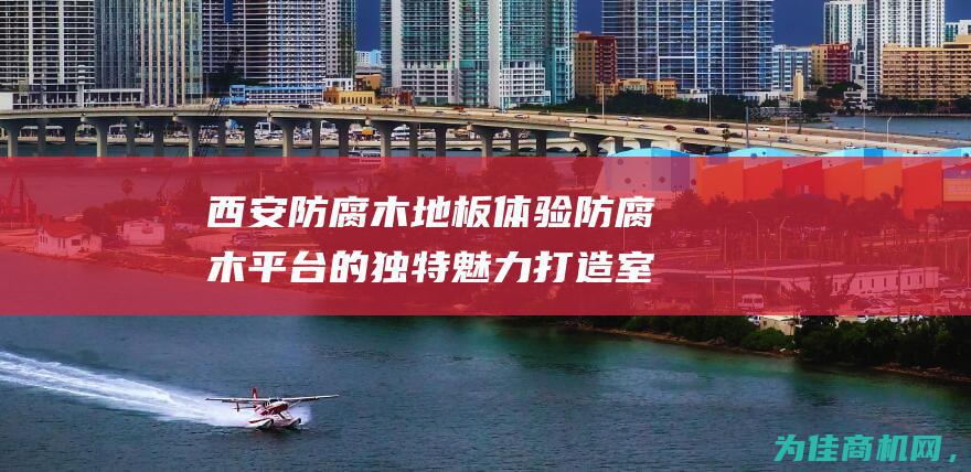 西安防腐木地板 体验防腐木平台的独特魅力 打造室外木平台与景观木地板 (西安防腐木地板)