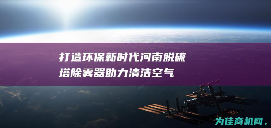 打造环保新时代！河南脱硫塔除雾器助力清洁空气保卫战 (打造环保新时代作文)