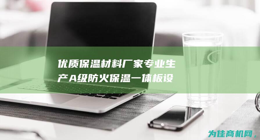 优质保温材料厂家 专业生产A级防火保温一体板设备的外墙保温板设备 (优质保温材料有哪些)