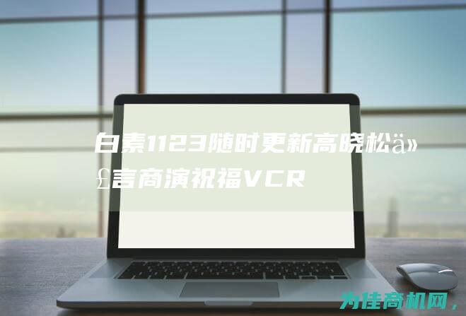 白素1123随时更新 高晓松代言商演祝福VCR视频录制 (白素11导致水肿怎么消除)