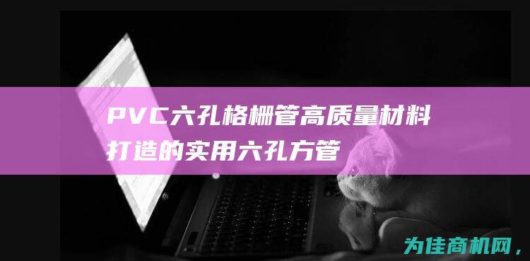 PVC六孔格栅管 高质量材料打造的实用六孔方管产品 (pvc六孔格栅管)