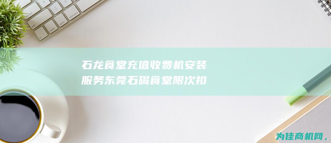 石龙食堂充值收费机安装服务 东莞石碣食堂限次扣费管理系统供应 (石龙食堂充值活动)