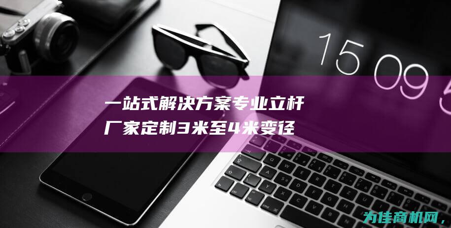 一站式解决方案 专业立杆厂家定制3米至4米变径杆 广泛应用于道路和小区监控项目 (一站式解决方案服务商)