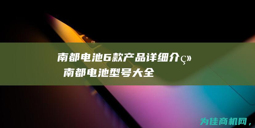 南都电池6款产品详细介绍 (南都电池型号大全)