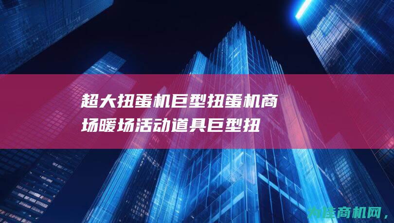 超大扭蛋机 巨型扭蛋机 商场暖场活动道具 (巨型扭蛋机大型扭蛋机)