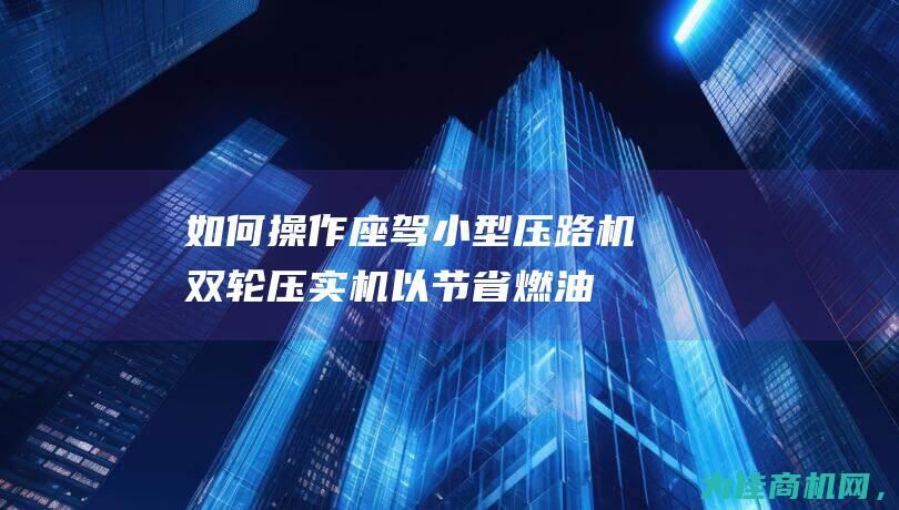 如何操作座驾小型压路机双轮压实机以节省燃油 (如何操作座驾电动车)