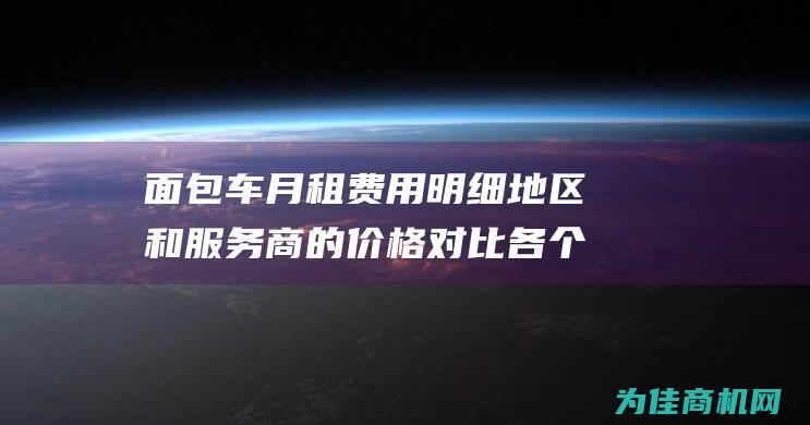 面包车月租费用明细 地区和服务商的价格对比 各个类型 (面包车月租费多少钱)