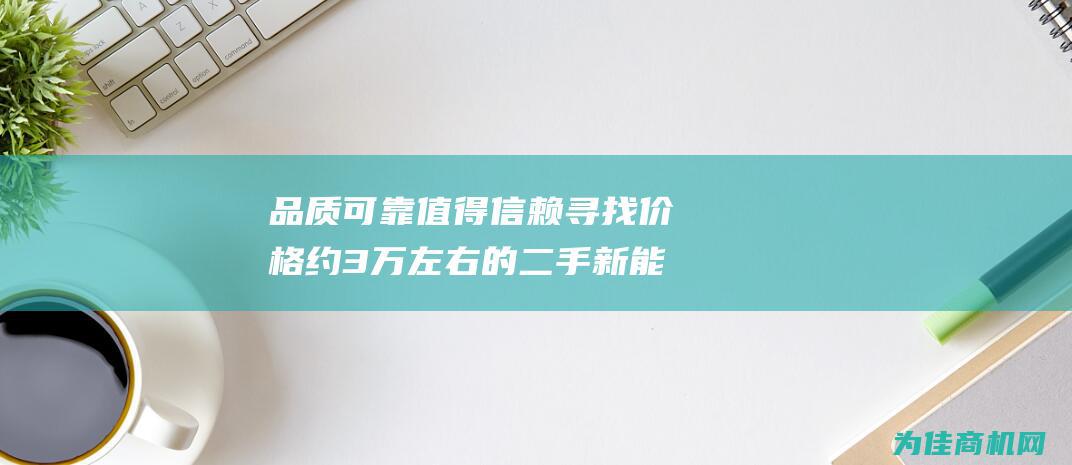 品质可靠值得信赖 寻找价格约3万左右的二手新能源面包车 (可靠的品质)