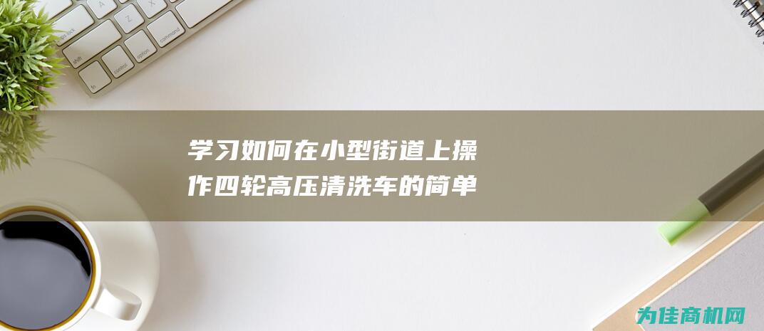 学习如何在小型街道上操作四轮高压清洗车的简单技巧 (如何在小学生面前树立威信)