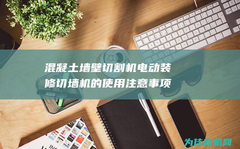 混凝土墙壁切割机电动装修切墙机的使用注意事项 (混凝土墙壁切割)