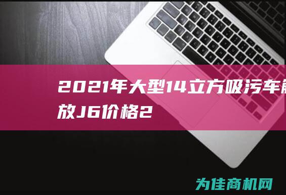 2021年大型14立方吸污车解放J6价格 (2021年大事件)