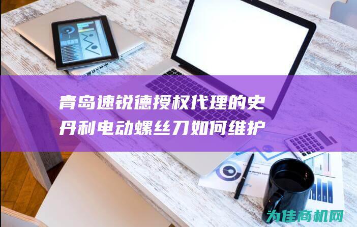 青岛速锐德授权代理的史丹利电动螺丝刀如何维护保养 (青岛速锐汽车服务有限公司)