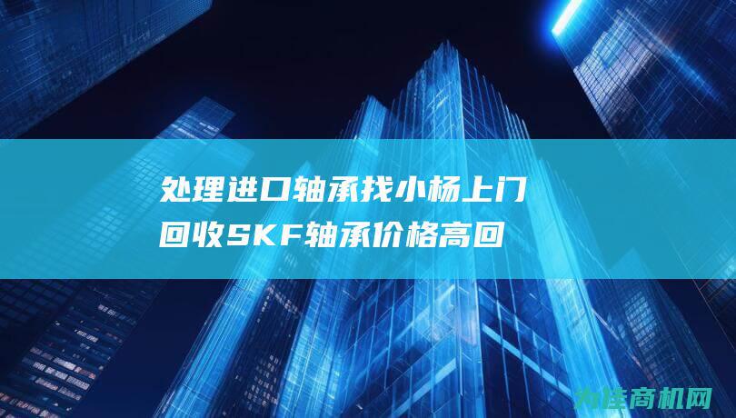 处理进口轴承找小杨上门回收SKF轴承价格高回收库存轴承 (处理进口轴承的公司)