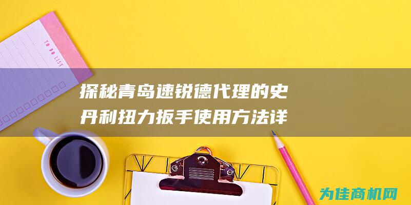 探秘青岛速锐德代理的史丹利扭力扳手 使用方法详解 原理揭秘 (青岛速锐德贸易有限公司)