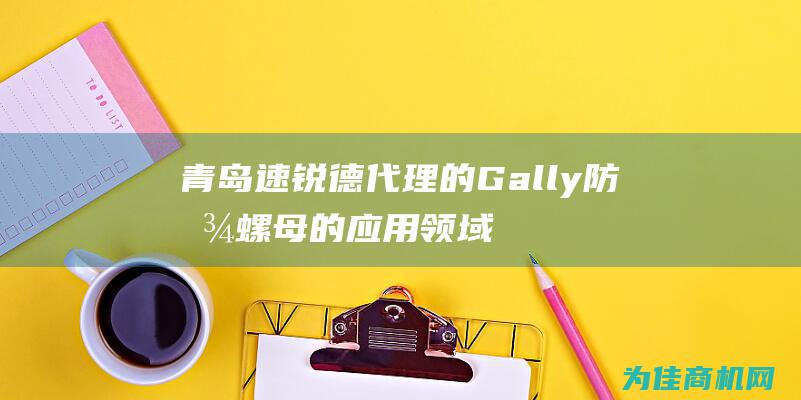 青岛速锐德代理的Gally防松螺母的应用领域 (青岛速锐德贸易有限公司怎么样)