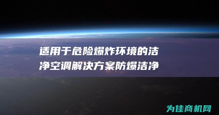 适用于危险爆炸环境的洁净空调解决方案 防爆洁净空调 (适用于危险爆炸的是)